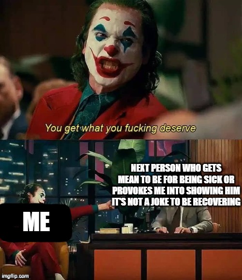 Cut me some fuckin slack there's no need to fuss at me for being sick I MEAN HOW CAN U FORGET I WAS SICK (& now ik how mom felt) | NEXT PERSON WHO GETS MEAN TO BE FOR BEING SICK OR PROVOKES ME INTO SHOWING HIM IT'S NOT A JOKE TO BE RECOVERING; ME | image tagged in joker deserve,memes,relatable,sick,enough is enough,shits gonna hit the fan so high it'll make your head spin | made w/ Imgflip meme maker
