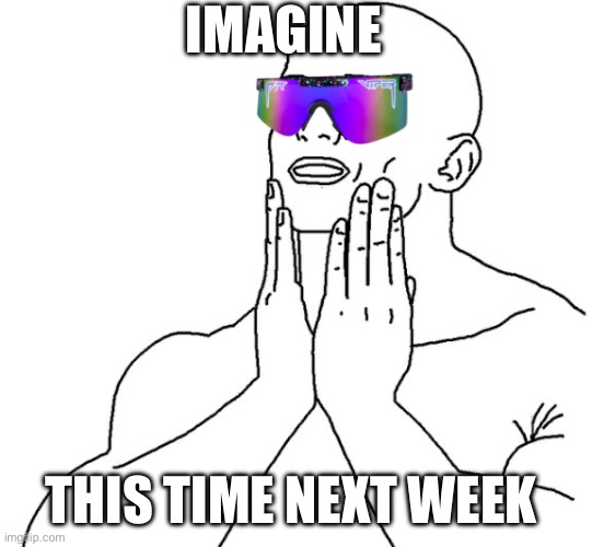 next week | IMAGINE; THIS TIME NEXT WEEK | image tagged in memes | made w/ Imgflip meme maker