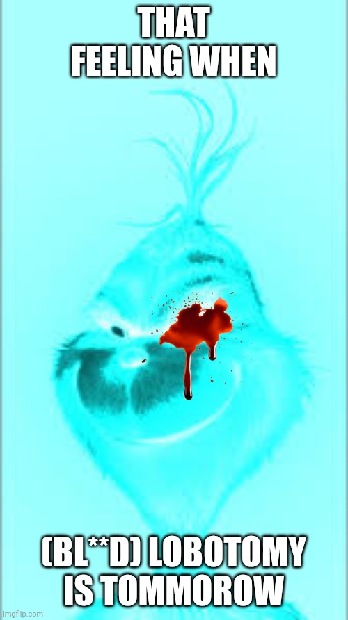 Red Grinch | THAT FEELING WHEN; (BL**D) LOBOTOMY IS TOMMOROW | image tagged in red grinch | made w/ Imgflip meme maker