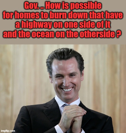 A question he'll never be asked. | Gov. .. How is possible for homes to burn down that have a highway on one side of it and the ocean on the otherside ? | image tagged in scheming gavin newsom | made w/ Imgflip meme maker