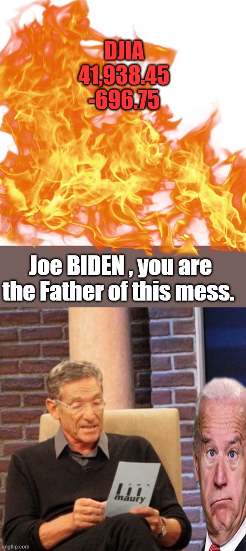 DEM policies coming to fruition .Coming to fruition means to successfully be brought into existence or to completion | DJIA
41,938.45
-696.75; Joe BIDEN , you are the Father of this mess. | image tagged in memes,blank transparent square,maury lie detector | made w/ Imgflip meme maker