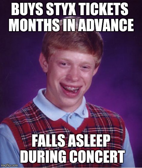 Bad Luck Brian | BUYS STYX TICKETS MONTHS IN ADVANCE FALLS ASLEEP DURING CONCERT | image tagged in memes,bad luck brian,AdviceAnimals | made w/ Imgflip meme maker