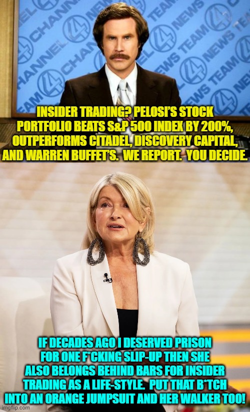 Just for giggles Leftists let's return to the concept of justice for . . . ALL. | INSIDER TRADING? PELOSI’S STOCK PORTFOLIO BEATS S&P 500 INDEX BY 200%, OUTPERFORMS CITADEL, DISCOVERY CAPITAL, AND WARREN BUFFET’S.  WE REPORT.  YOU DECIDE. IF DECADES AGO I DESERVED PRISON FOR ONE F*CKING SLIP-UP THEN SHE ALSO BELONGS BEHIND BARS FOR INSIDER TRADING AS A LIFE-STYLE.  PUT THAT B*TCH INTO AN ORANGE JUMPSUIT AND HER WALKER TOO! | image tagged in breaking news | made w/ Imgflip meme maker