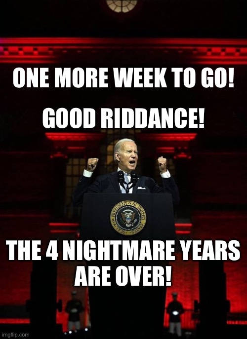 THE 4 NIGHTMARE YEARS ARE OVER! | ONE MORE WEEK TO GO! GOOD RIDDANCE! THE 4 NIGHTMARE YEARS
ARE OVER! | image tagged in joe biden,biden,democrat party,communists,marxism,traitors | made w/ Imgflip meme maker