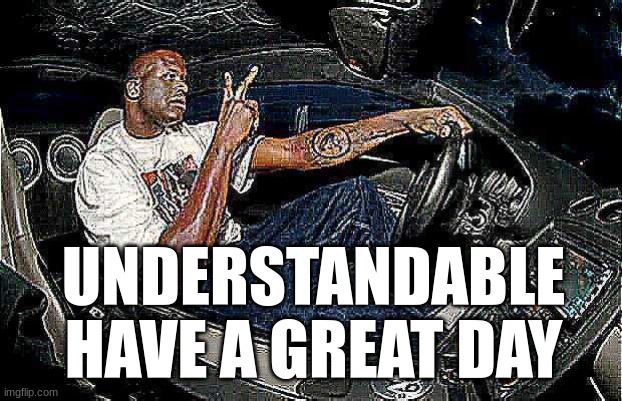 Understandable Have a Great Day but its Blank | UNDERSTANDABLE HAVE A GREAT DAY | image tagged in understandable have a great day but its blank | made w/ Imgflip meme maker