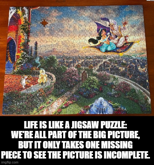 Know your worth. | LIFE IS LIKE A JIGSAW PUZZLE: WE'RE ALL PART OF THE BIG PICTURE, BUT IT ONLY TAKES ONE MISSING PIECE TO SEE THE PICTURE IS INCOMPLETE. | image tagged in jigsaw puzzle,you are worth more than you know | made w/ Imgflip meme maker