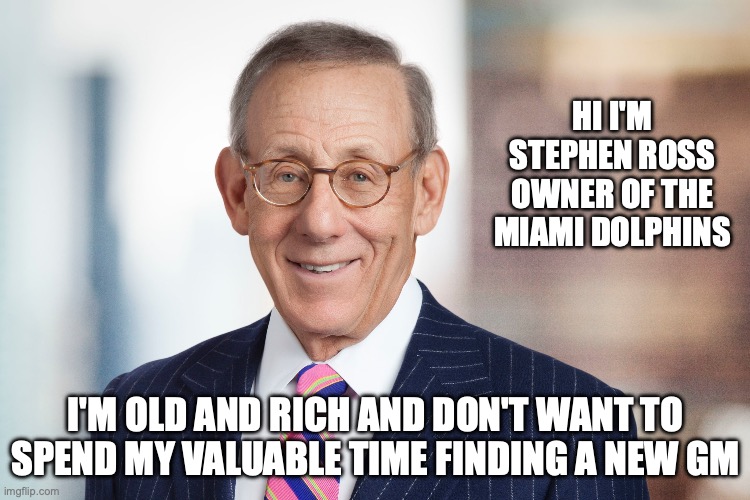 Stephen Ross | HI I'M STEPHEN ROSS OWNER OF THE MIAMI DOLPHINS; I'M OLD AND RICH AND DON'T WANT TO SPEND MY VALUABLE TIME FINDING A NEW GM | image tagged in miami dolphins | made w/ Imgflip meme maker