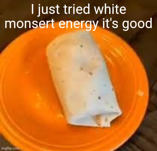 JimmyHere Burrito | I just tried white monsert energy it's good | image tagged in jimmyhere burrito | made w/ Imgflip meme maker