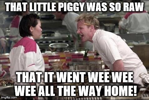 Angry Chef Gordon Ramsay Meme | THAT LITTLE PIGGY WAS SO RAW THAT IT WENT WEE WEE WEE ALL THE WAY HOME! | image tagged in memes,angry chef gordon ramsay | made w/ Imgflip meme maker