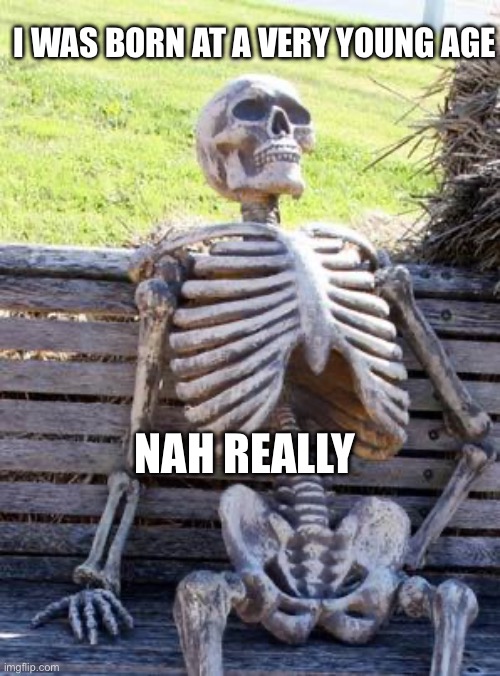 Waiting Skeleton | I WAS BORN AT A VERY YOUNG AGE; NAH REALLY | image tagged in memes,waiting skeleton | made w/ Imgflip meme maker