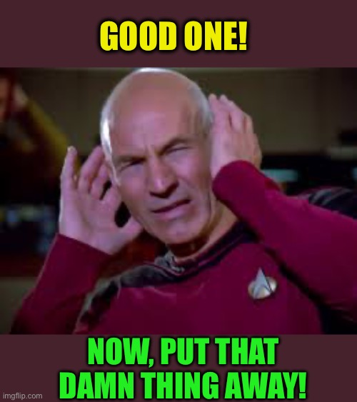 Captain Picard Covering Ears | GOOD ONE! NOW, PUT THAT DAMN THING AWAY! | image tagged in captain picard covering ears | made w/ Imgflip meme maker