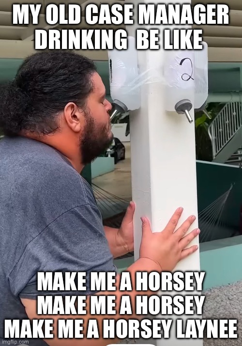 My old case manager | MY OLD CASE MANAGER DRINKING  BE LIKE; MAKE ME A HORSEY MAKE ME A HORSEY MAKE ME A HORSEY LAYNEE | image tagged in guy drinking like a hamster | made w/ Imgflip meme maker