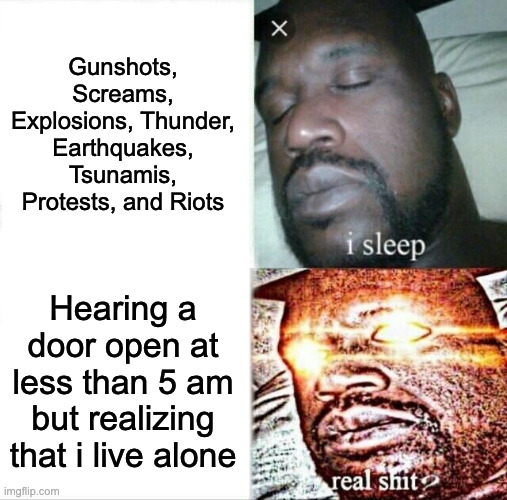 Hearing a door open at less than 5 am but realizing that i live alone. | Gunshots, Screams, Explosions, Thunder, Earthquakes, Tsunamis, Protests, and Riots; Hearing a door open at less than 5 am but realizing that i live alone | image tagged in memes,sleeping shaq,funny,relatable,horror | made w/ Imgflip meme maker