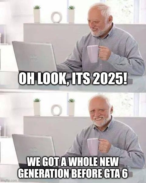 GTA 6 | OH LOOK, ITS 2025! WE GOT A WHOLE NEW GENERATION BEFORE GTA 6 | image tagged in memes,hide the pain harold,gta 6,funny,gta memes,funny memes | made w/ Imgflip meme maker