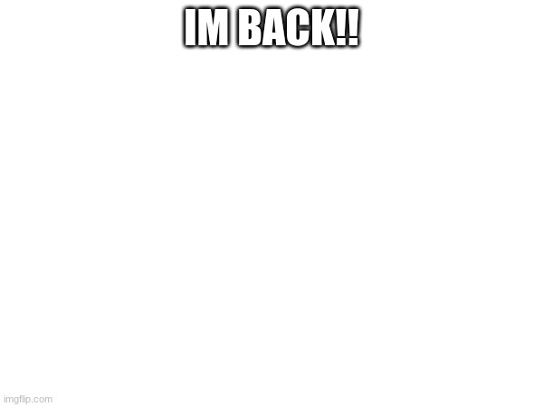 IM BACK!! | image tagged in yay | made w/ Imgflip meme maker