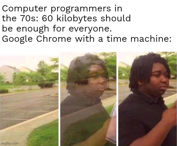 . | Computer programmers in the 70s: 60 kilobytes should be enough for everyone.
Google Chrome with a time machine: | image tagged in visibility | made w/ Imgflip meme maker