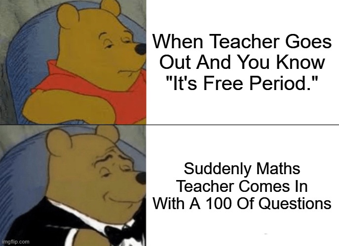 Tuxedo Winnie The Pooh | When Teacher Goes Out And You Know "It's Free Period."; Suddenly Maths Teacher Comes In With A 100 Of Questions | image tagged in memes,tuxedo winnie the pooh | made w/ Imgflip meme maker