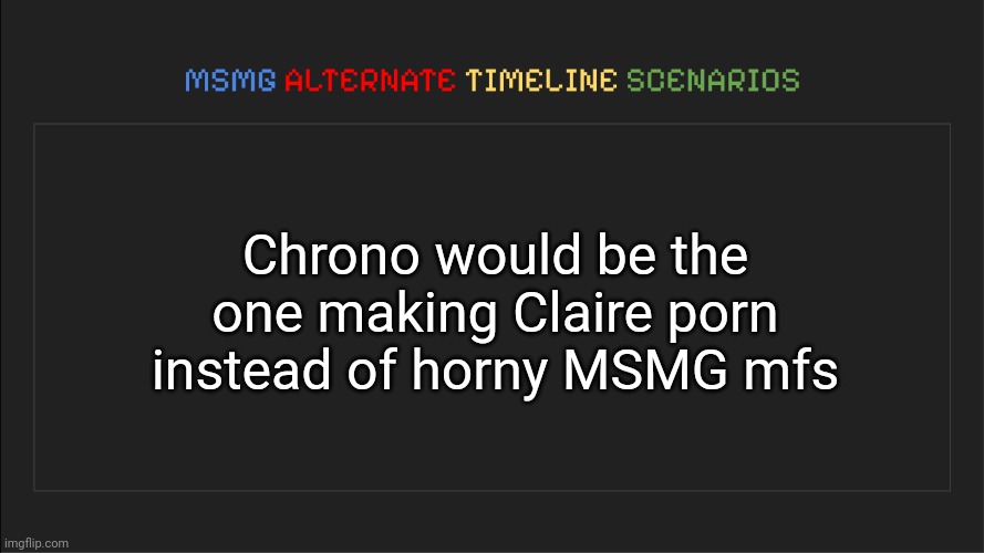 MSMG: Alternate Timeline Scenarios | Chrono would be the one making Claire porn instead of horny MSMG mfs | image tagged in msmg alternate timeline scenarios,msmg,memes,alternate | made w/ Imgflip meme maker