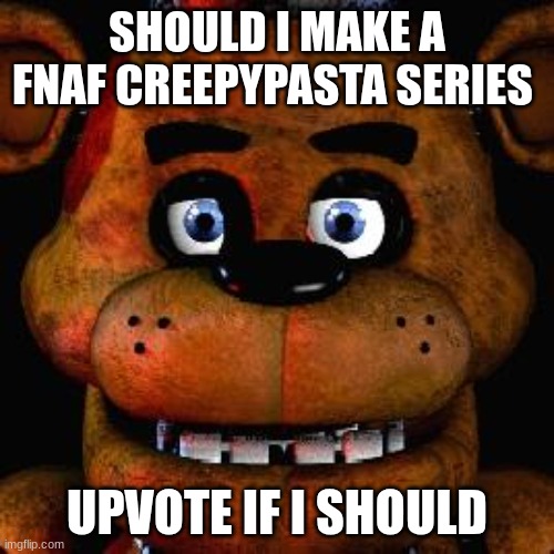 Five Nights At Freddys | SHOULD I MAKE A FNAF CREEPYPASTA SERIES; UPVOTE IF I SHOULD | image tagged in five nights at freddys | made w/ Imgflip meme maker