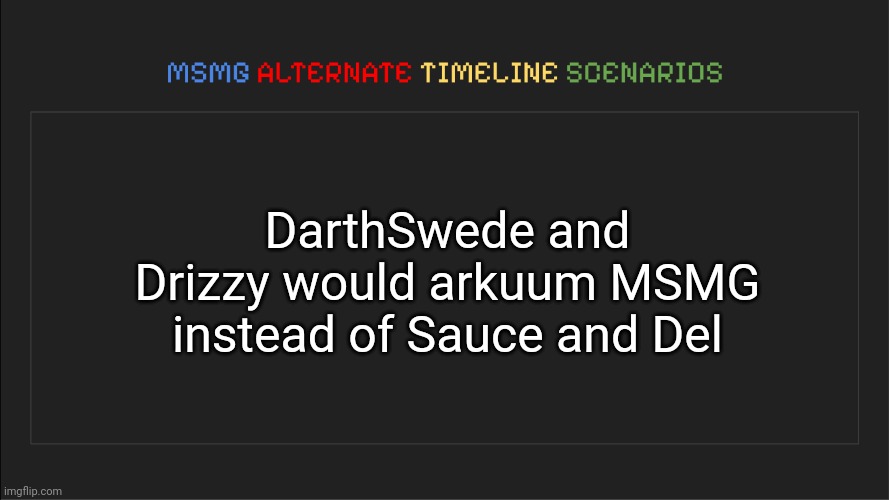 MSMG: Alternate Timeline Scenarios | DarthSwede and Drizzy would arkuum MSMG instead of Sauce and Del | image tagged in msmg alternate timeline scenarios,msmg,memes,alternate | made w/ Imgflip meme maker