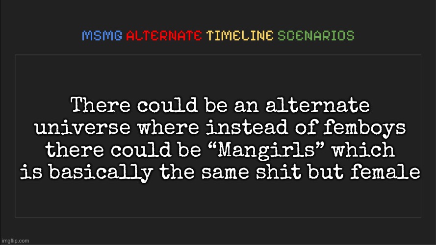 Just thought of this | There could be an alternate universe where instead of femboys there could be “Mangirls” which is basically the same shit but female | image tagged in msmg alternate timeline scenarios,msmg | made w/ Imgflip meme maker