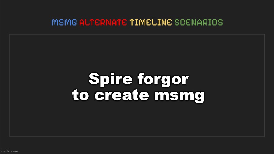 MSMG: Alternate Timeline Scenarios | Spire forgor to create msmg | image tagged in msmg alternate timeline scenarios | made w/ Imgflip meme maker