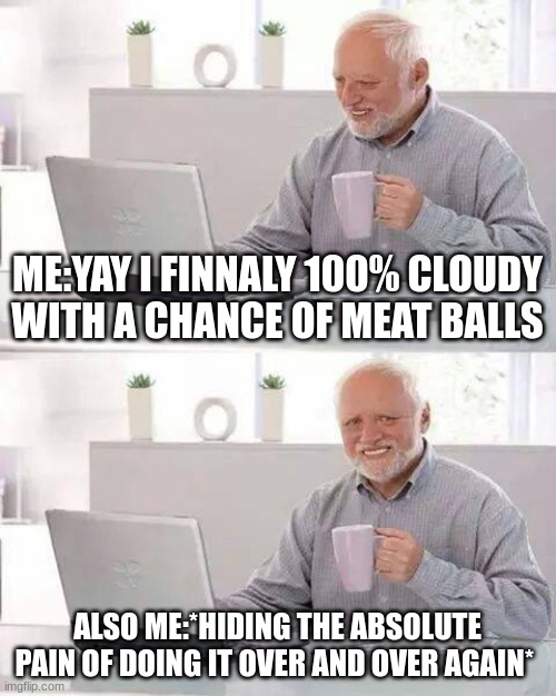 Hide the Pain Harold Meme | ME:YAY I FINNALY 100% CLOUDY WITH A CHANCE OF MEAT BALLS; ALSO ME:*HIDING THE ABSOLUTE PAIN OF DOING IT OVER AND OVER AGAIN* | image tagged in memes,hide the pain harold | made w/ Imgflip meme maker