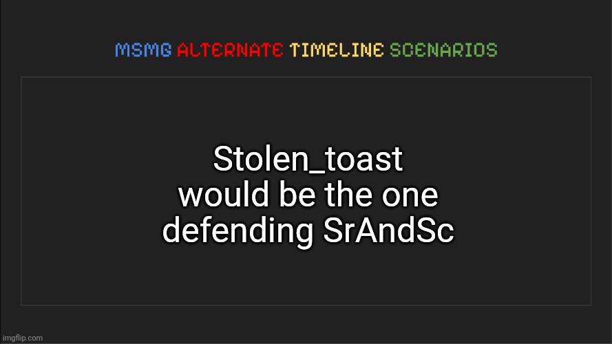 DeadAndRetired | Stolen_toast would be the one defending SrAndSc | image tagged in msmg alternate timeline scenarios,msmg,memes,alternate | made w/ Imgflip meme maker