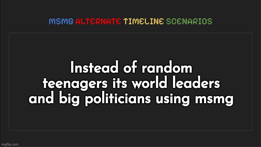 MSMG: Alternate Timeline Scenarios | Instead of random teenagers its world leaders and big politicians using msmg | image tagged in msmg alternate timeline scenarios | made w/ Imgflip meme maker
