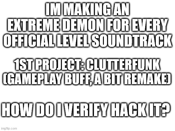 helpmi | IM MAKING AN EXTREME DEMON FOR EVERY OFFICIAL LEVEL SOUNDTRACK; 1ST PROJECT: CLUTTERFUNK (GAMEPLAY BUFF, A BIT REMAKE); HOW DO I VERIFY HACK IT? | image tagged in help | made w/ Imgflip meme maker