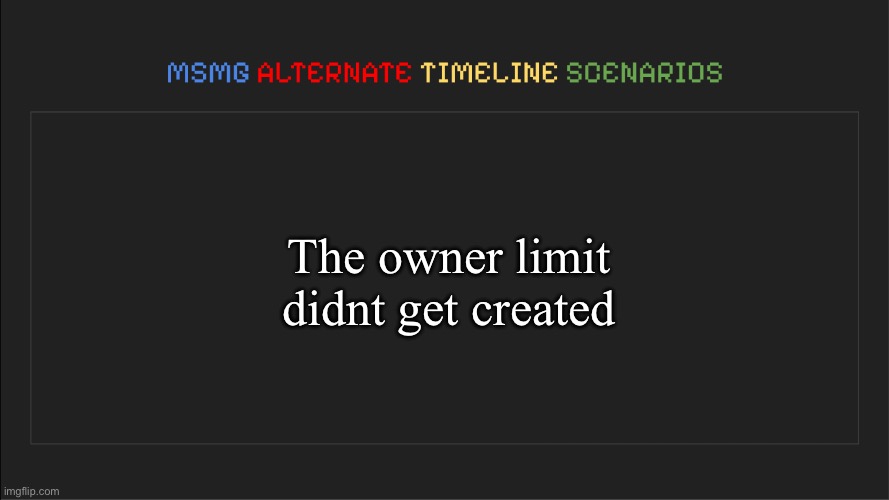 MSMG: Alternate Timeline Scenarios | The owner limit didnt get created | image tagged in msmg alternate timeline scenarios | made w/ Imgflip meme maker
