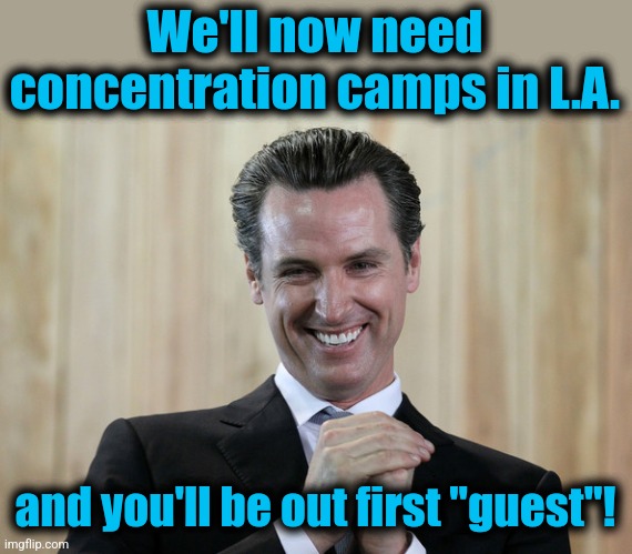 Scheming Gavin Newsom  | We'll now need
concentration camps in L.A. and you'll be out first "guest"! | image tagged in scheming gavin newsom | made w/ Imgflip meme maker