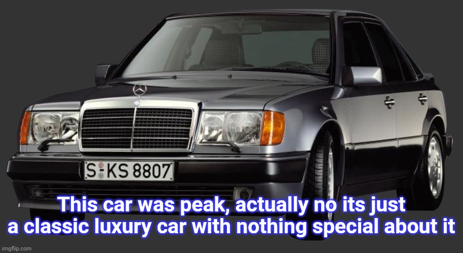 mercedes e class 1993 | This car was peak, actually no its just a classic luxury car with nothing special about it | image tagged in mercedes e class 1993 | made w/ Imgflip meme maker
