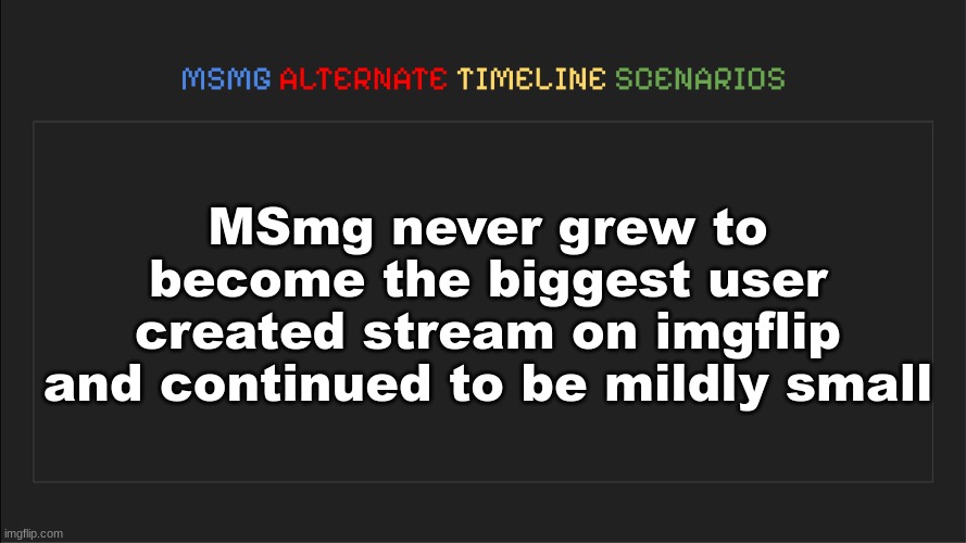 MSMG: Alternate Timeline Scenarios | MSmg never grew to become the biggest user created stream on imgflip and continued to be mildly small | image tagged in msmg alternate timeline scenarios | made w/ Imgflip meme maker