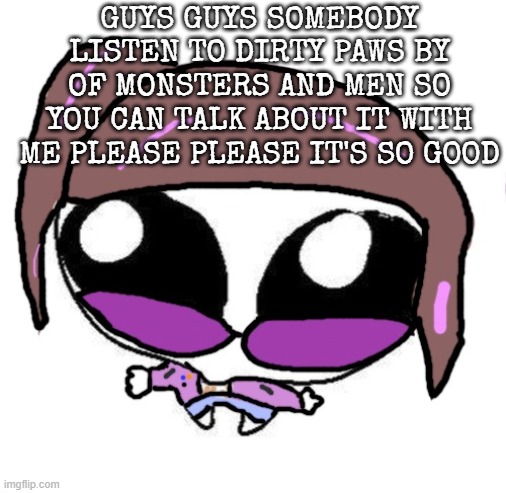 Autistic Agent Diamond | GUYS GUYS SOMEBODY LISTEN TO DIRTY PAWS BY OF MONSTERS AND MEN SO YOU CAN TALK ABOUT IT WITH ME PLEASE PLEASE IT'S SO GOOD | image tagged in autistic agent diamond | made w/ Imgflip meme maker