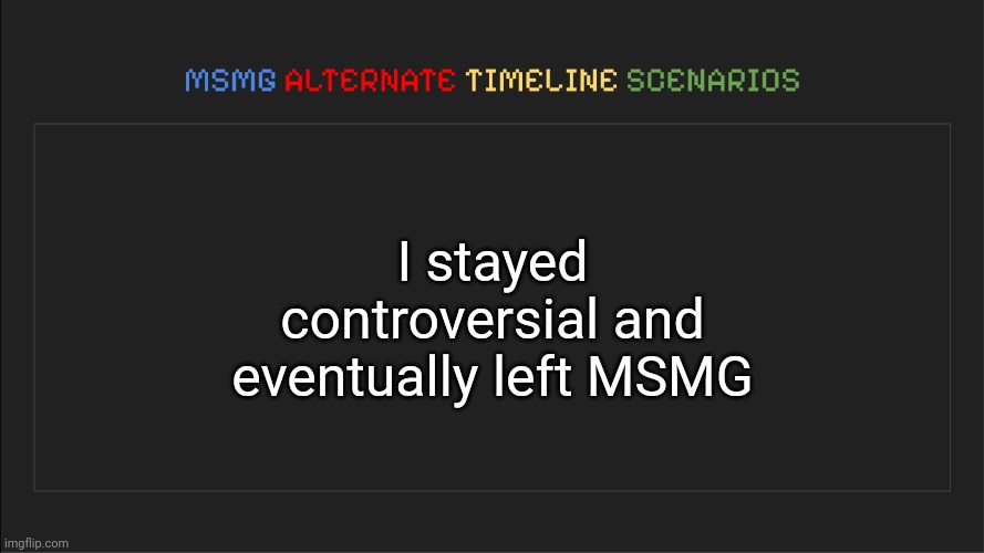 MSMG: Alternate Timeline Scenarios | I stayed controversial and eventually left MSMG | image tagged in msmg alternate timeline scenarios | made w/ Imgflip meme maker