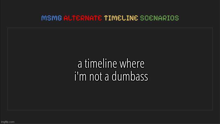 MSMG: Alternate Timeline Scenarios | a timeline where i'm not a dumbass | image tagged in msmg alternate timeline scenarios | made w/ Imgflip meme maker