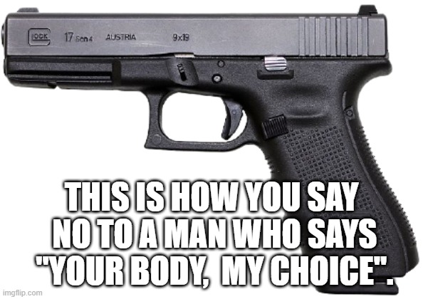 Glock | THIS IS HOW YOU SAY  NO TO A MAN WHO SAYS  "YOUR BODY,  MY CHOICE". | image tagged in glock | made w/ Imgflip meme maker