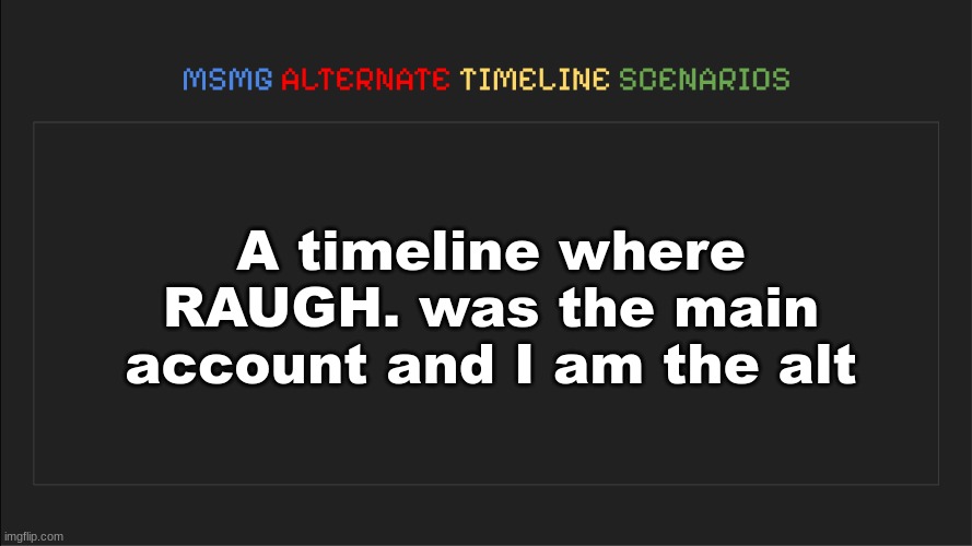 MSMG: Alternate Timeline Scenarios | A timeline where RAUGH. was the main account and I am the alt | image tagged in msmg alternate timeline scenarios | made w/ Imgflip meme maker