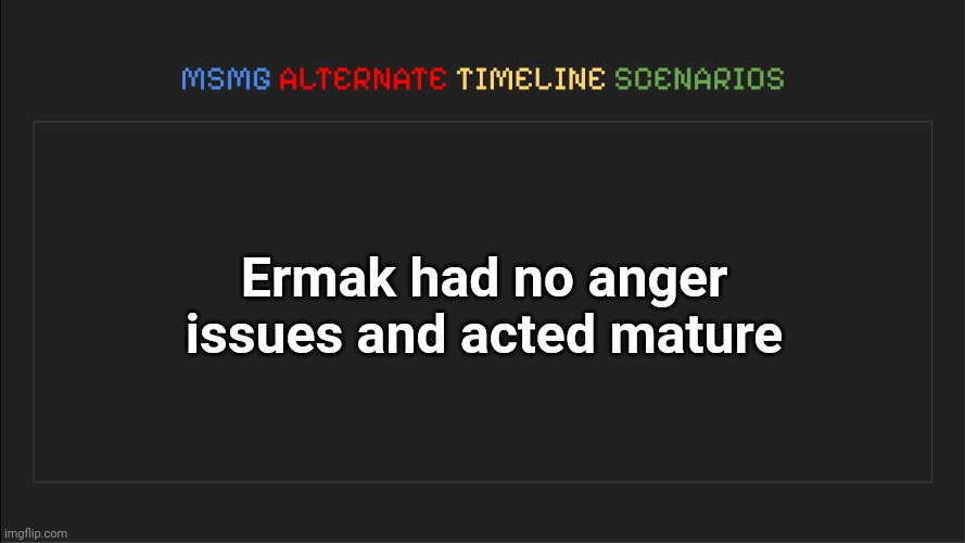 MSMG: Alternate Timeline Scenarios | Ermak had no anger issues and acted mature | image tagged in msmg alternate timeline scenarios | made w/ Imgflip meme maker