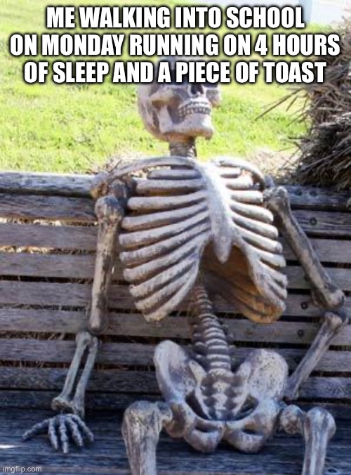 Hehe | ME WALKING INTO SCHOOL ON MONDAY RUNNING ON 4 HOURS OF SLEEP AND A PIECE OF TOAST | image tagged in memes,waiting skeleton | made w/ Imgflip meme maker