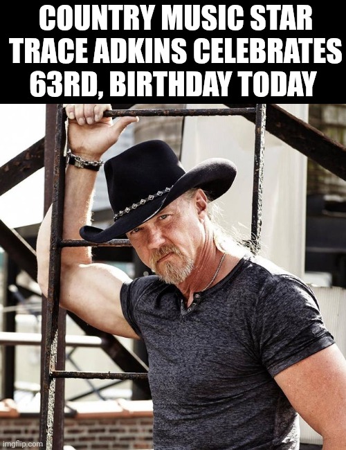 Country Music Star Trace Adkins, Celebrates 63rd Birthday Today | COUNTRY MUSIC STAR TRACE ADKINS CELEBRATES 63RD, BIRTHDAY TODAY | image tagged in chris joines | made w/ Imgflip meme maker