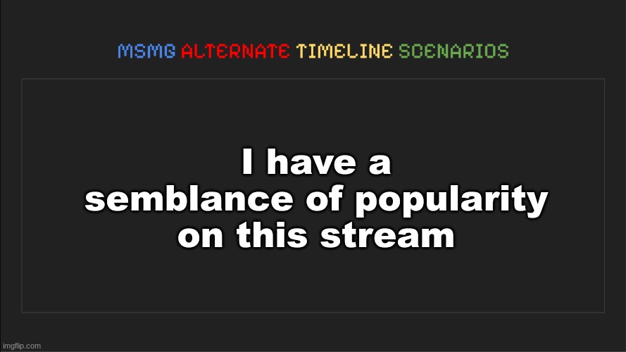 MSMG: Alternate Timeline Scenarios | I have a semblance of popularity on this stream | image tagged in msmg alternate timeline scenarios | made w/ Imgflip meme maker