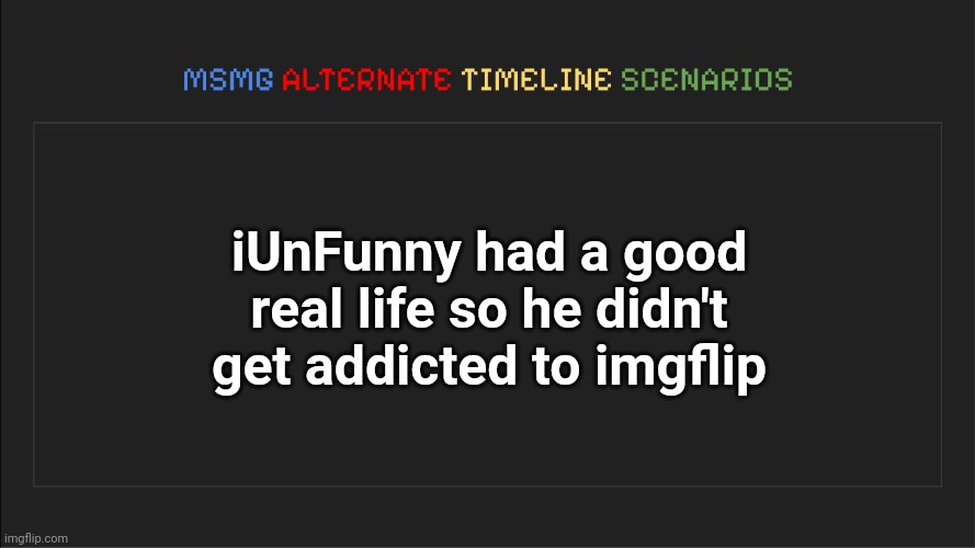 MSMG: Alternate Timeline Scenarios | iUnFunny had a good real life so he didn't get addicted to imgflip | image tagged in msmg alternate timeline scenarios | made w/ Imgflip meme maker