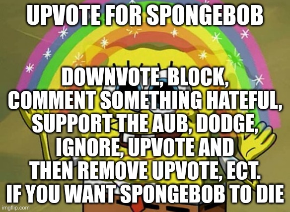 Imagination Spongebob | UPVOTE FOR SPONGEBOB; DOWNVOTE, BLOCK, COMMENT SOMETHING HATEFUL, SUPPORT THE AUB, DODGE, IGNORE, UPVOTE AND THEN REMOVE UPVOTE, ECT. IF YOU WANT SPONGEBOB TO DIE | image tagged in spongebob,sponge,bob,imagination spongebob,rainbow spongebob,spongebob meme | made w/ Imgflip meme maker