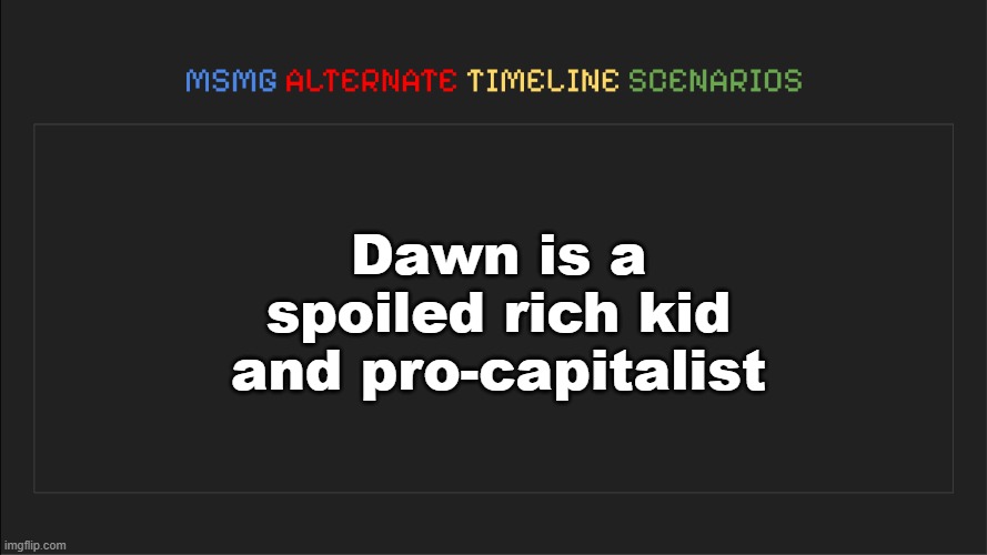 MSMG: Alternate Timeline Scenarios | Dawn is a spoiled rich kid and pro-capitalist | image tagged in msmg alternate timeline scenarios,dawn,msmg,memes | made w/ Imgflip meme maker