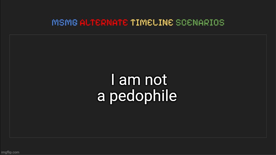 MSMG: Alternate Timeline Scenarios | I am not a pedophile | image tagged in msmg alternate timeline scenarios | made w/ Imgflip meme maker