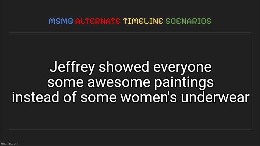 MSMG: Alternate Timeline Scenarios | Jeffrey showed everyone some awesome paintings instead of some women's underwear | image tagged in msmg alternate timeline scenarios | made w/ Imgflip meme maker