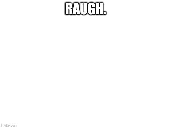 RAUGH. | RAUGH. | image tagged in raugh | made w/ Imgflip meme maker