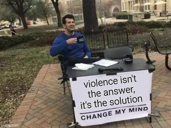 I'm damn right | violence isn't the answer, it's the solution | image tagged in memes,change my mind | made w/ Imgflip meme maker